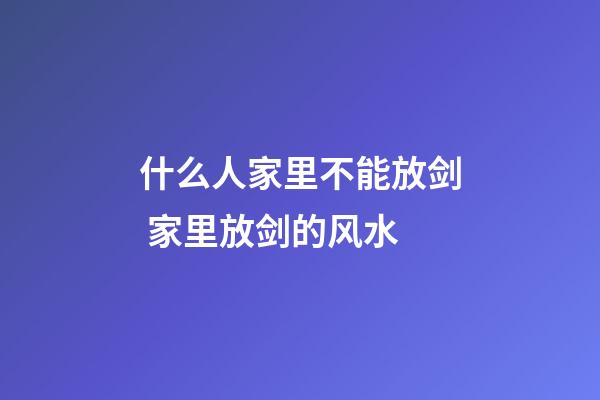什么人家里不能放剑 家里放剑的风水